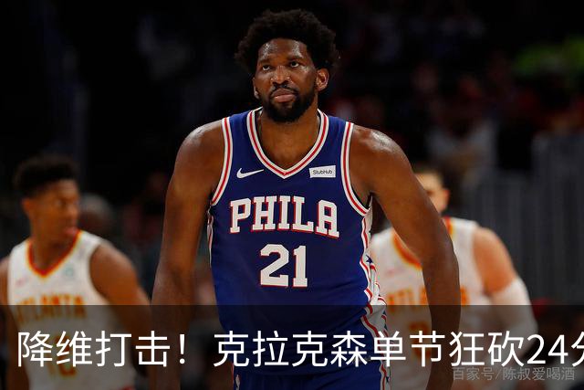 降维打击！克拉克森单节狂砍24分打懵中国男篮